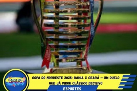Copa do Nordeste 2025: Bahia x Ceará — um duelo que já virou clássico decisivo