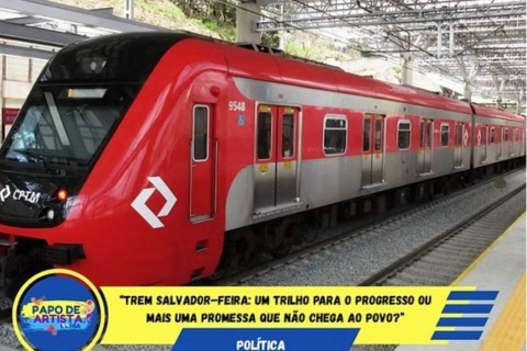 “Trem Salvador–Feira: um trilho para o progresso ou mais uma promessa que não chega ao povo?”