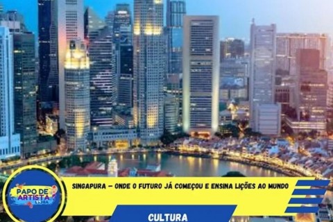 Singapura – Onde o Futuro Já Começou e Ensina Lições ao Mundo