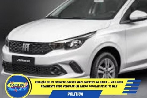 Redução de IPI promete carros mais baratos na Bahia — mas quem realmente pode comprar um carro popular de R$ 70 mil?